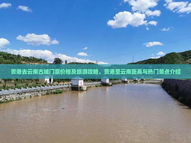 贵港去云南古城门票价格及旅游攻略，贵港至云南距离与热门景点介绍