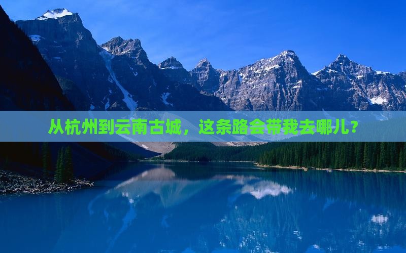 从杭州到云南古城，这条路会带我去哪儿？