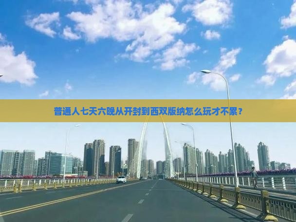 普通人七天六晚从开封到西双版纳怎么玩才不累？