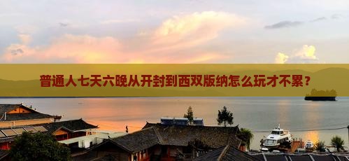 普通人七天六晚从开封到西双版纳怎么玩才不累？