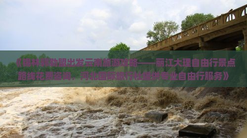 《锡林郭勒盟出发云南旅游攻略——丽江大理自由行景点路线花费咨询，河北国际旅行社提供专业自由行服务》