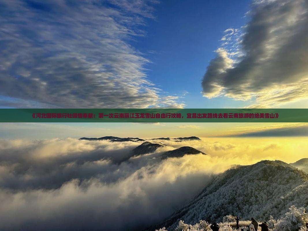 《河北国际旅行社倾情奉献：第一次云南丽江玉龙雪山自由行攻略，宜昌出发路线去看云南旅游的绝美雪山》