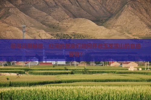 探寻云南秘境，红河的朋友们如何开启玉龙雪山的自由冒险？