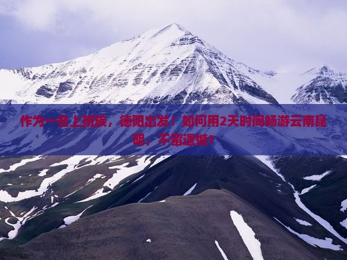 作为一名上班族，德阳出发！如何用2天时间畅游云南昆明，不留遗憾？