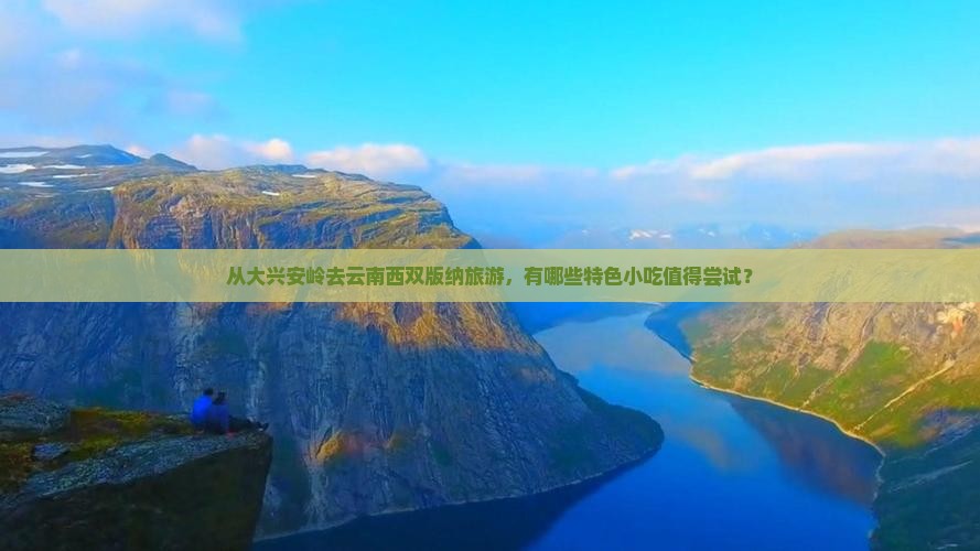 从大兴安岭去云南西双版纳旅游，有哪些特色小吃值得尝试？