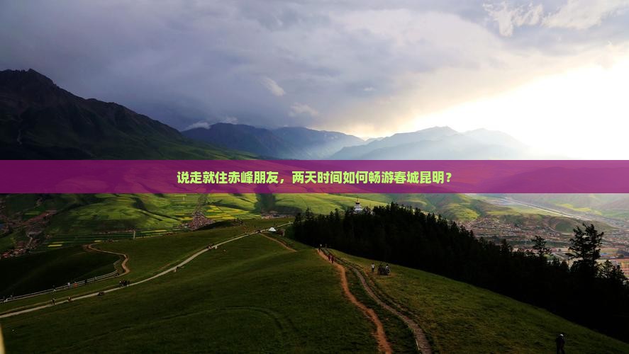 说走就住赤峰朋友，两天时间如何畅游春城昆明？