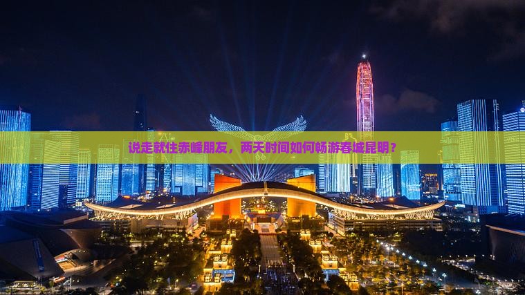 说走就住赤峰朋友，两天时间如何畅游春城昆明？