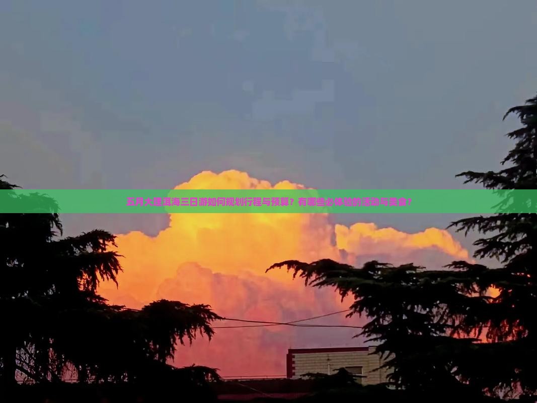 五月大理洱海三日游如何规划行程与预算？有哪些必体验的活动与美食？