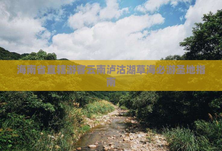 海南省直辖游客云南泸沽湖草海必游圣地指南