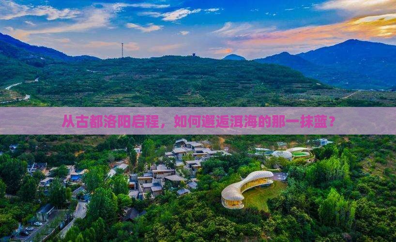 从古都洛阳启程，如何邂逅洱海的那一抹蓝？