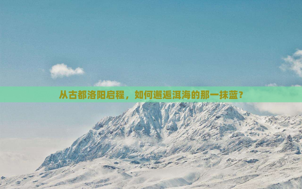 从古都洛阳启程，如何邂逅洱海的那一抹蓝？