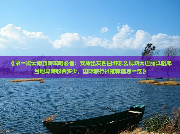 《第一次云南旅游攻略必看：安康出发四日游怎么规划大理丽江路犀当地导游收费多少，国际旅行社推荐信息一览》