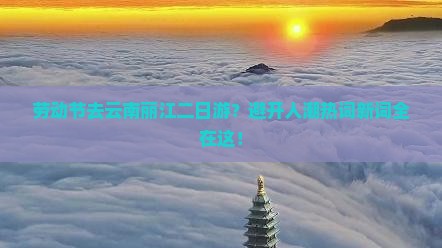 劳动节去云南丽江二日游？避开人潮热词新词全在这！