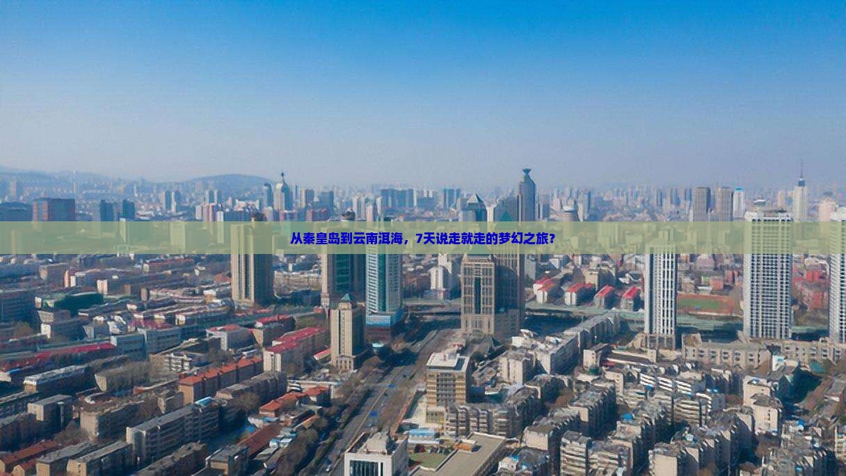 从秦皇岛到云南洱海，7天说走就走的梦幻之旅？