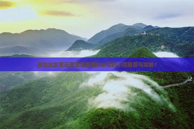 邢台出发至云南洱海旅游时必尝的小吃推荐与攻略？