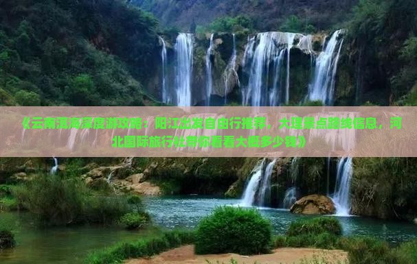 《云南洱海深度游攻略：阳江出发自由行推荐，大理景点路线信息，河北国际旅行社带你看看大概多少钱》