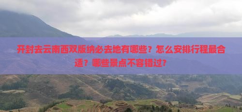 开封去云南西双版纳必去地有哪些？怎么安排行程最合适？哪些景点不容错过？