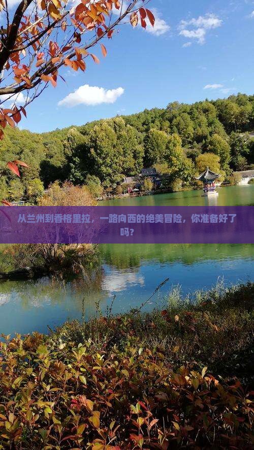 从兰州到香格里拉，一路向西的绝美冒险，你准备好了吗？