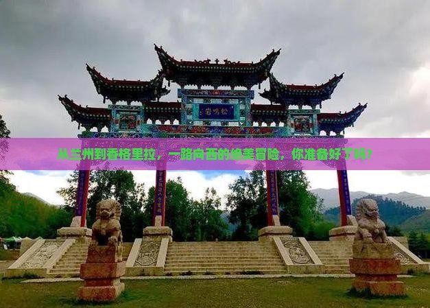 从兰州到香格里拉，一路向西的绝美冒险，你准备好了吗？