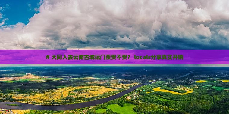 # 大同人去云南古城玩门票贵不贵？ locals分享真实开销