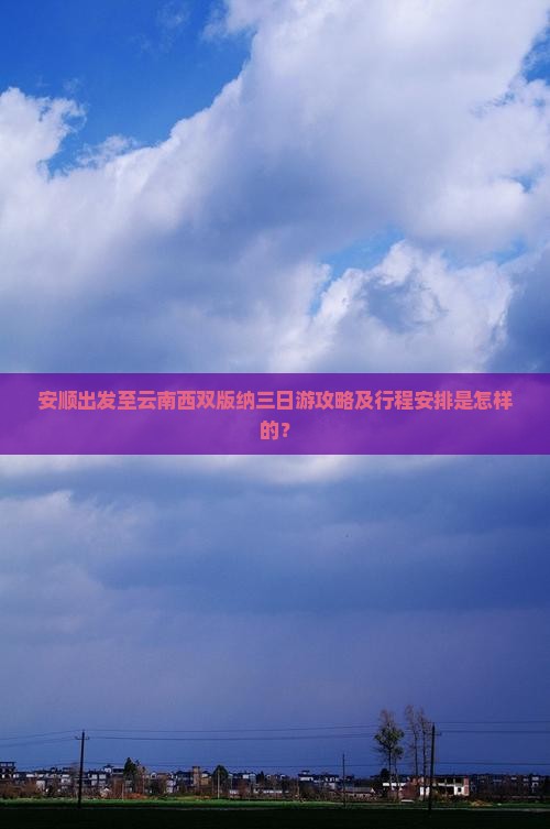 安顺出发至云南西双版纳三日游攻略及行程安排是怎样的？