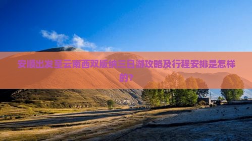 安顺出发至云南西双版纳三日游攻略及行程安排是怎样的？