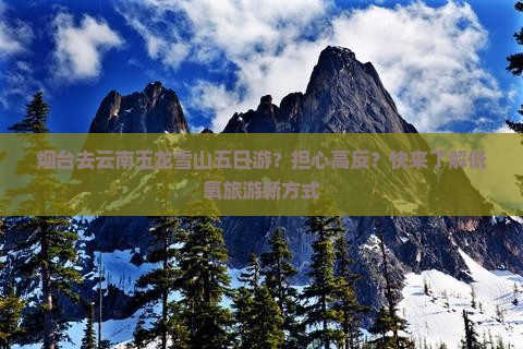 烟台去云南玉龙雪山五日游？担心高反？快来了解低氧旅游新方式