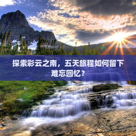 探索彩云之南，五天旅程如何留下难忘回忆？