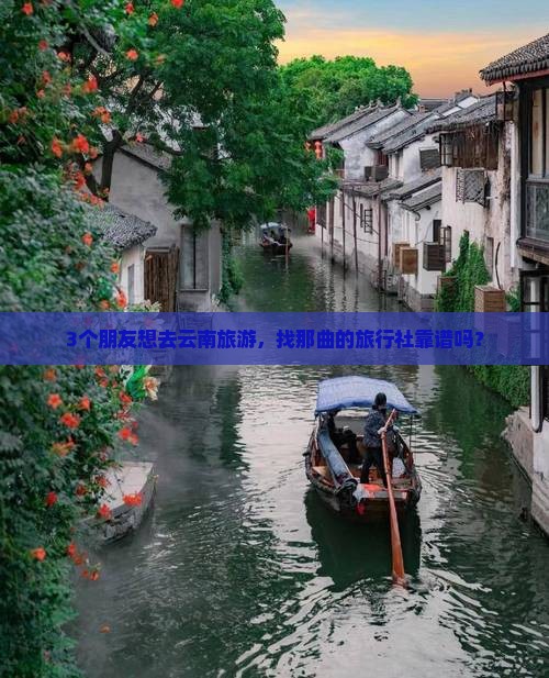 3个朋友想去云南旅游，找那曲的旅行社靠谱吗？