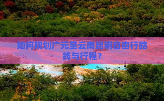 如何规划广元至云南昆明自由行路线与行程？