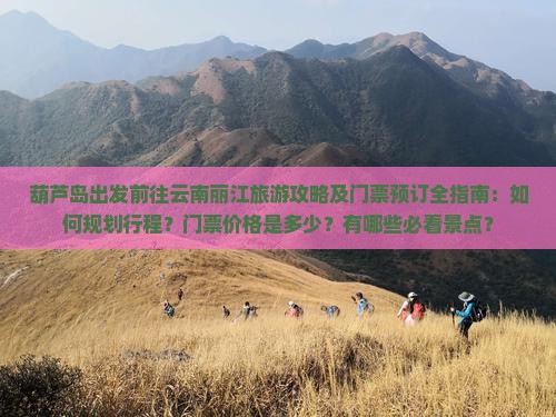 葫芦岛出发前往云南丽江旅游攻略及门票预订全指南：如何规划行程？门票价格是多少？有哪些必看景点？