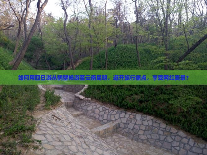 如何用四日游从鹤壁畅游至云南昆明，避开旅行痛点，享受网红美景？