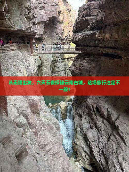 从无锡出发，六天五夜探秘云南古城，这场旅行注定不一般？