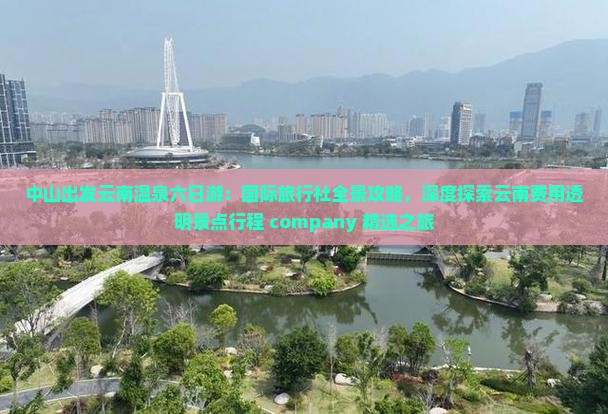 中山出发云南温泉六日游：国际旅行社全景攻略，深度探索云南费用透明景点行程 company 精选之旅