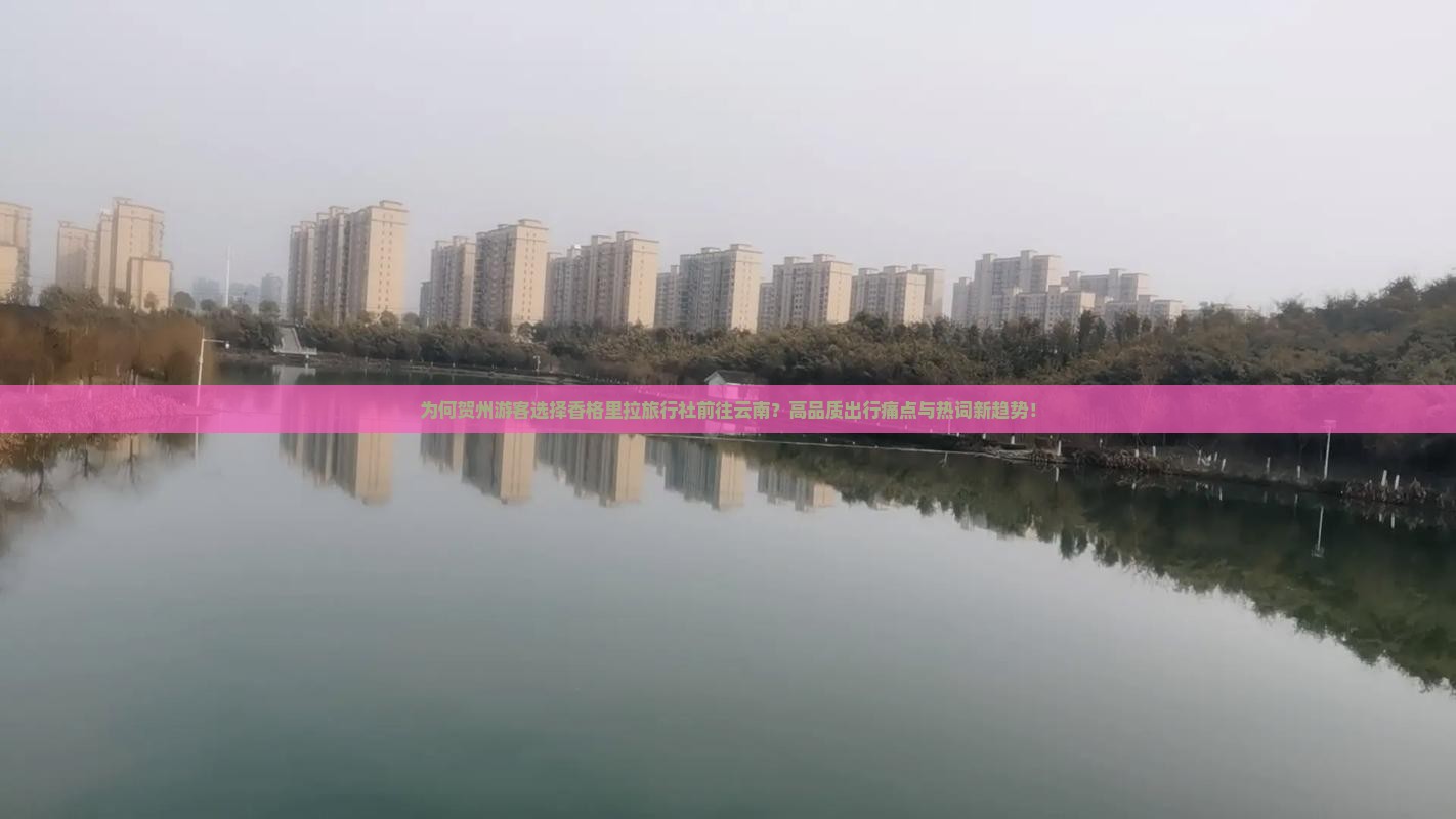 为何贺州游客选择香格里拉旅行社前往云南？高品质出行痛点与热词新趋势！