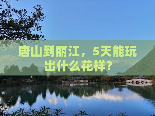 唐山到丽江，5天能玩出什么花样？