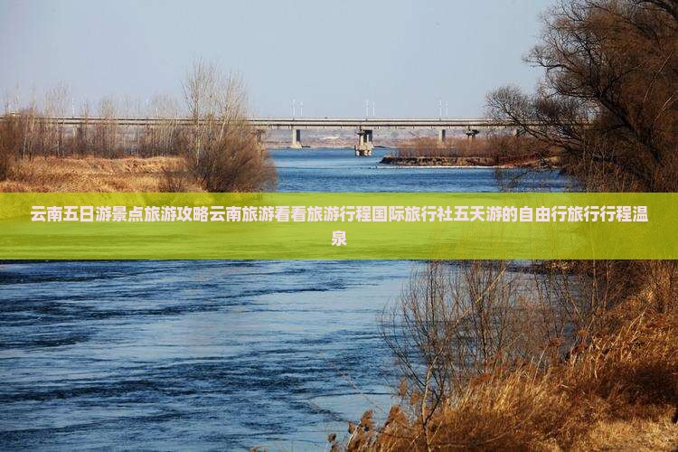 云南五日游景点旅游攻略云南旅游看看旅游行程国际旅行社五天游的自由行旅行行程温泉