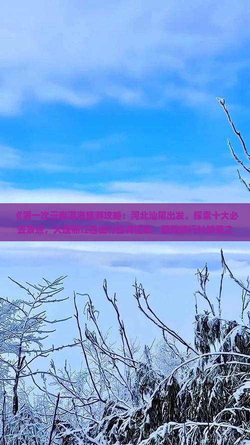 《第一次云南洱海旅游攻略：河北汕尾出发，探索十大必去景点，大理丽江自由行咨询信息，国际旅行社诚意之作》