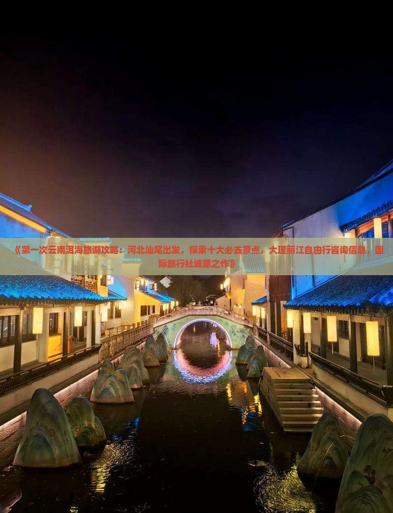 《第一次云南洱海旅游攻略：河北汕尾出发，探索十大必去景点，大理丽江自由行咨询信息，国际旅行社诚意之作》