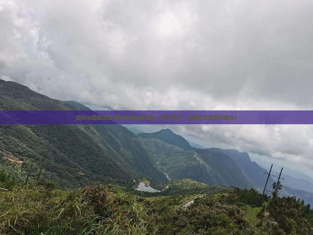 如何从固原出发游览云南香格里拉：热门景点、交通方式及旅行建议？