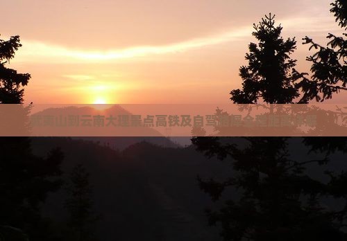 武夷山到云南大理景点高铁及自驾路犀全程距离详解