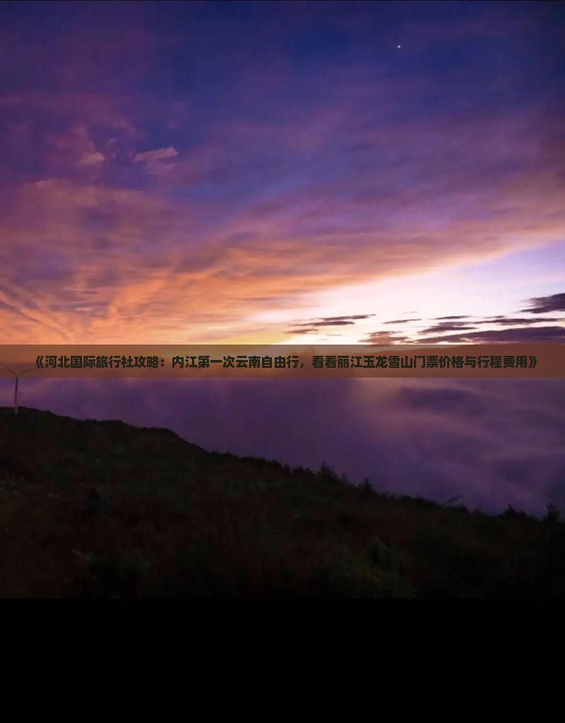 《河北国际旅行社攻略：内江第一次云南自由行，看看丽江玉龙雪山门票价格与行程费用》