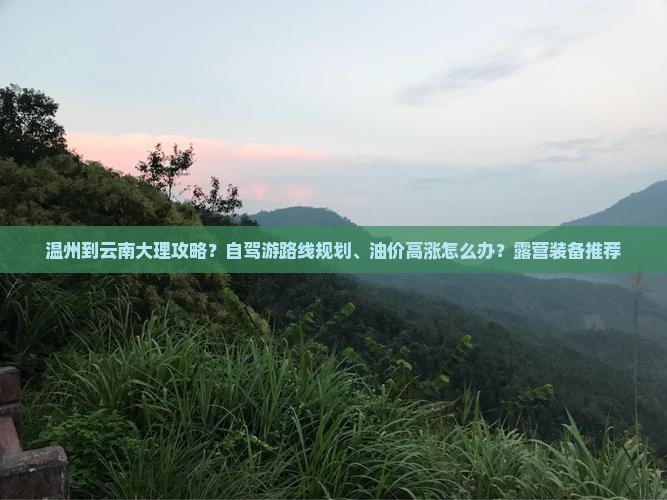 温州到云南大理攻略？自驾游路线规划、油价高涨怎么办？露营装备推荐