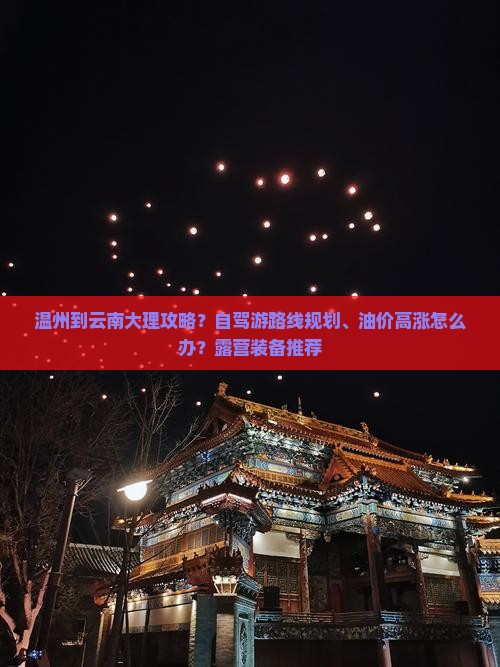 温州到云南大理攻略？自驾游路线规划、油价高涨怎么办？露营装备推荐