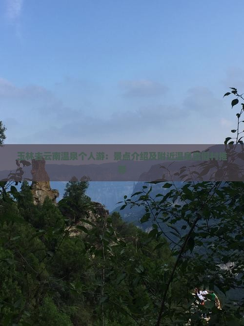 玉林去云南温泉个人游：景点介绍及附近温泉度假村推荐