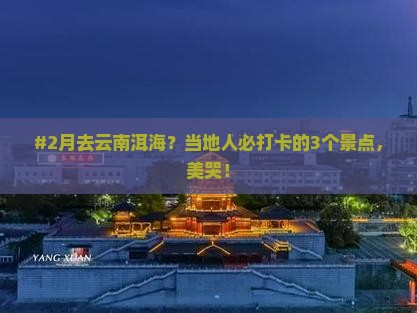 #2月去云南洱海？当地人必打卡的3个景点，美哭！