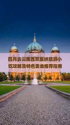 四月去云南西双版纳旅游小吃攻略及特色美食推荐指南