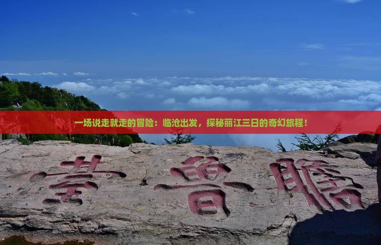 一场说走就走的冒险：临沧出发，探秘丽江三日的奇幻旅程！