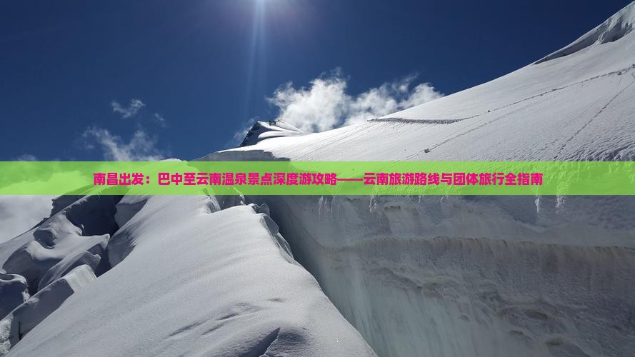 南昌出发：巴中至云南温泉景点深度游攻略——云南旅游路线与团体旅行全指南