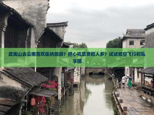武夷山去云南西双版纳旅游？担心机票贵和人多？试试低空飞行和私享团